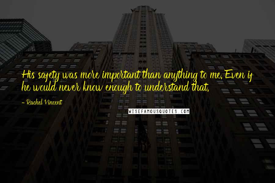 Rachel Vincent Quotes: His safety was more important than anything to me. Even if he would never know enough to understand that.