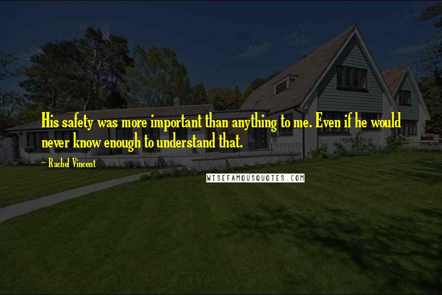 Rachel Vincent Quotes: His safety was more important than anything to me. Even if he would never know enough to understand that.