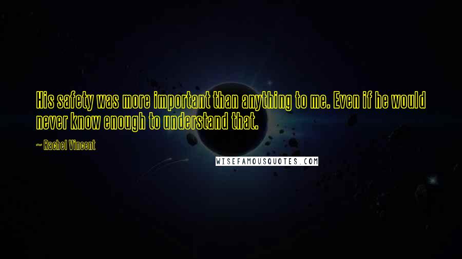 Rachel Vincent Quotes: His safety was more important than anything to me. Even if he would never know enough to understand that.