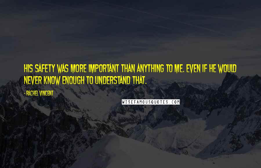Rachel Vincent Quotes: His safety was more important than anything to me. Even if he would never know enough to understand that.