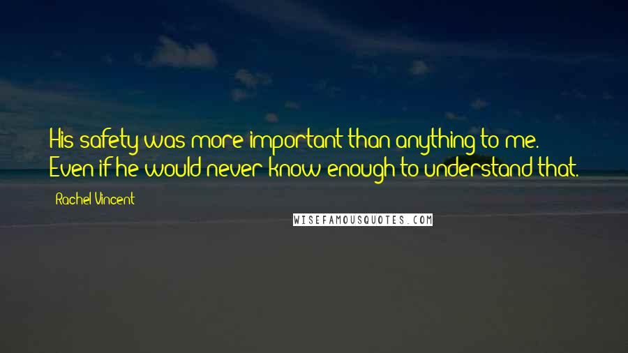 Rachel Vincent Quotes: His safety was more important than anything to me. Even if he would never know enough to understand that.