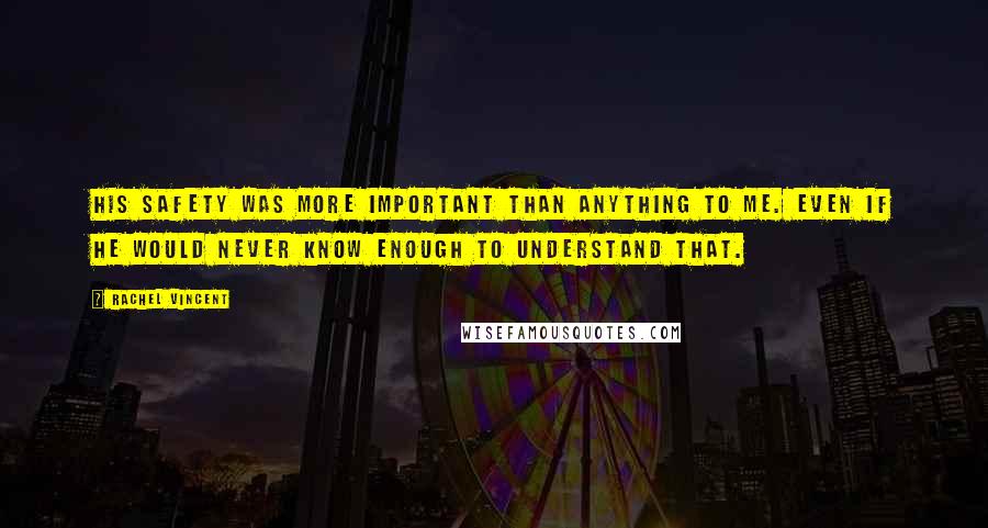 Rachel Vincent Quotes: His safety was more important than anything to me. Even if he would never know enough to understand that.