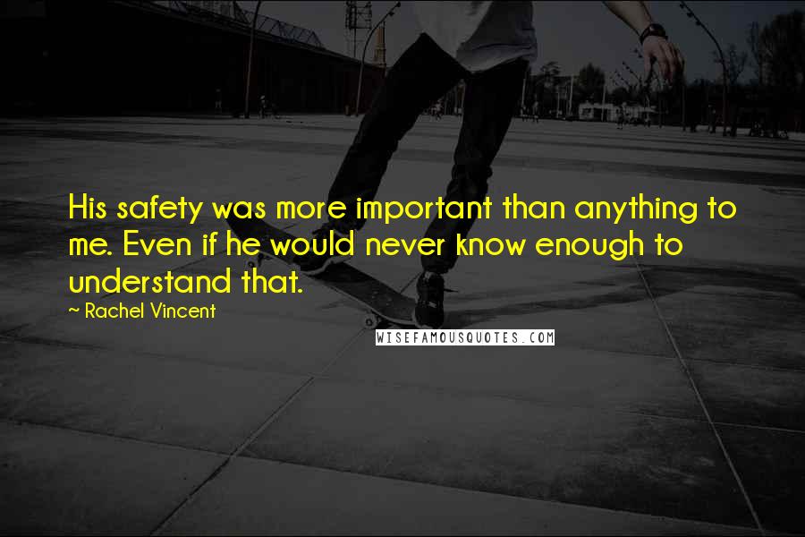 Rachel Vincent Quotes: His safety was more important than anything to me. Even if he would never know enough to understand that.