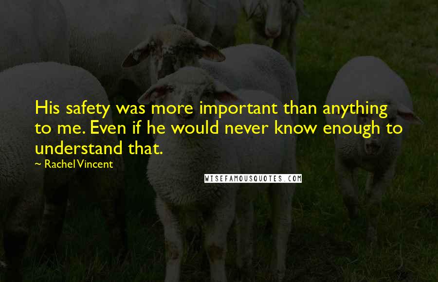 Rachel Vincent Quotes: His safety was more important than anything to me. Even if he would never know enough to understand that.