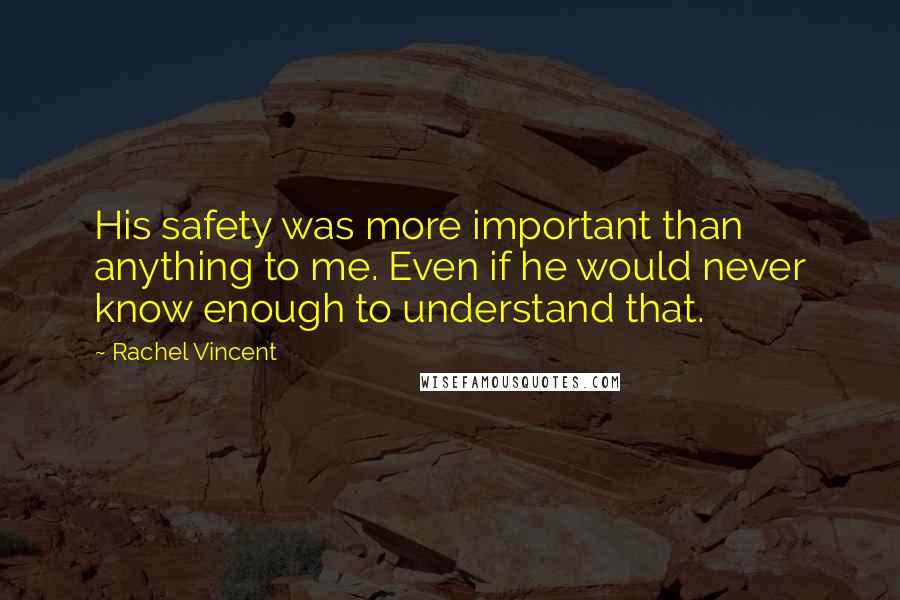 Rachel Vincent Quotes: His safety was more important than anything to me. Even if he would never know enough to understand that.