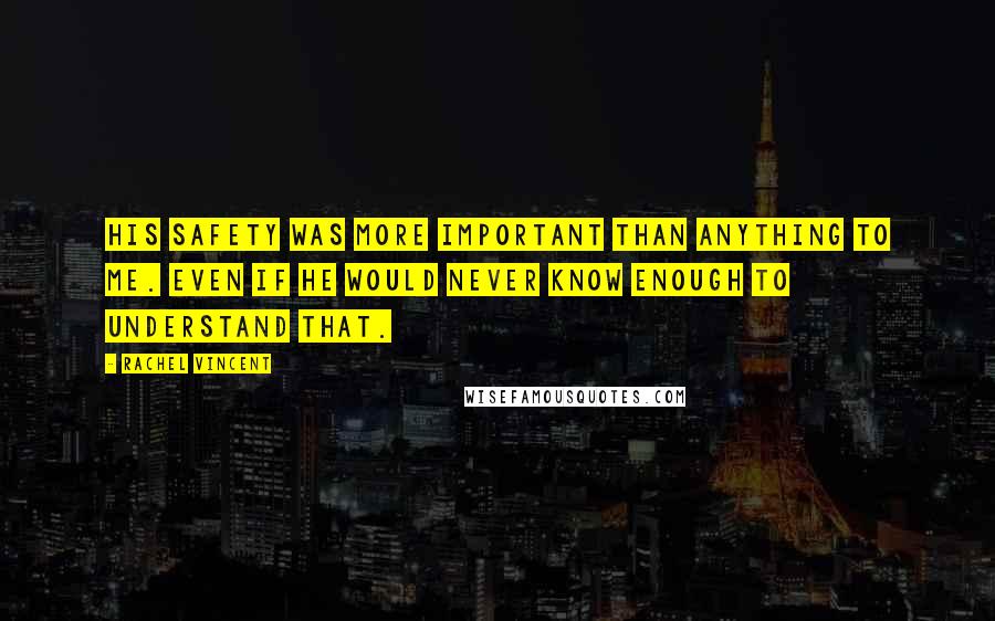 Rachel Vincent Quotes: His safety was more important than anything to me. Even if he would never know enough to understand that.