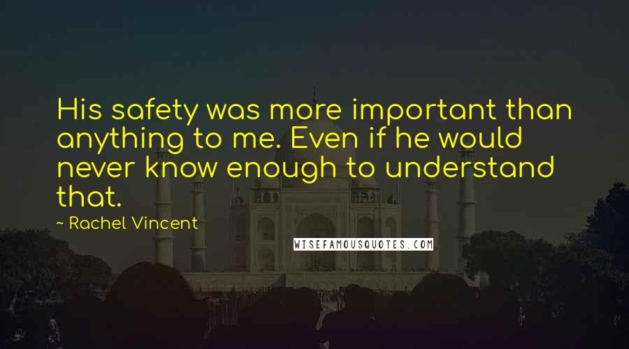 Rachel Vincent Quotes: His safety was more important than anything to me. Even if he would never know enough to understand that.