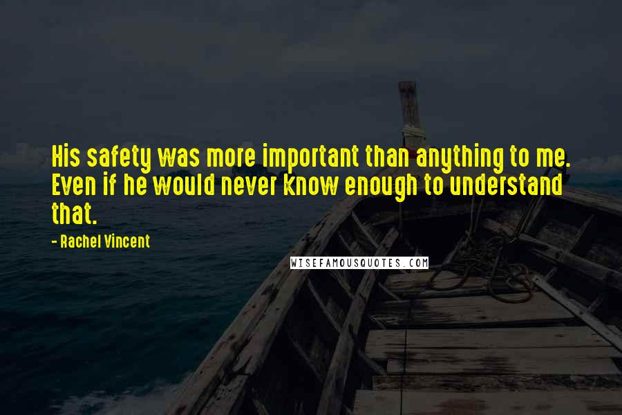 Rachel Vincent Quotes: His safety was more important than anything to me. Even if he would never know enough to understand that.
