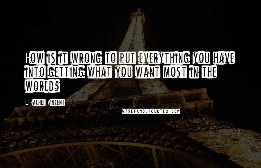 Rachel Vincent Quotes: How is it wrong to put everything you have into getting what you want most in the world?