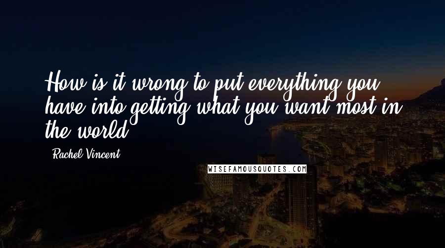 Rachel Vincent Quotes: How is it wrong to put everything you have into getting what you want most in the world?