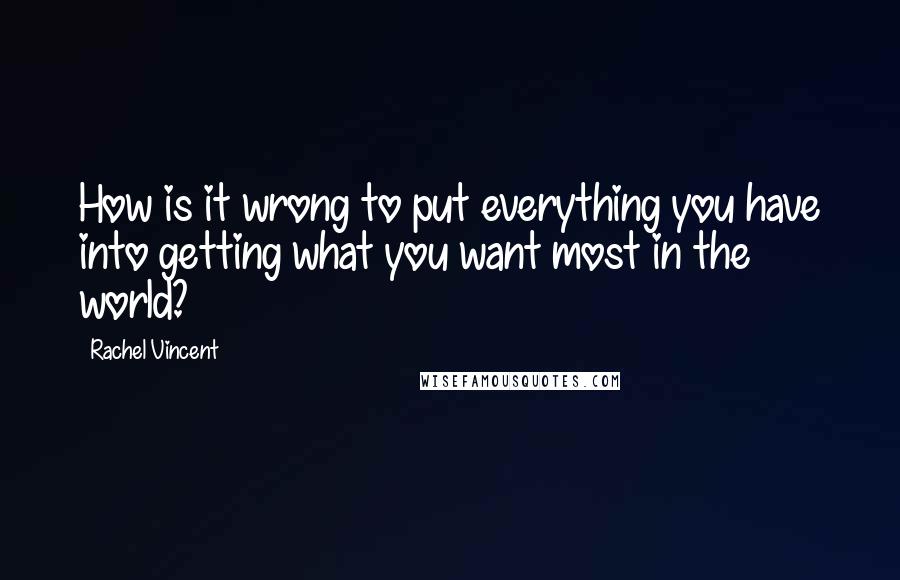 Rachel Vincent Quotes: How is it wrong to put everything you have into getting what you want most in the world?