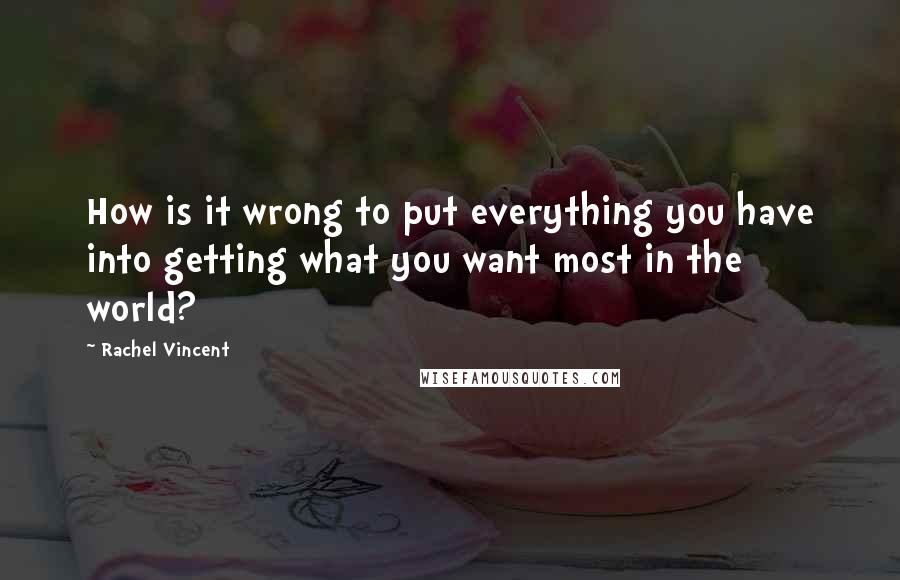 Rachel Vincent Quotes: How is it wrong to put everything you have into getting what you want most in the world?