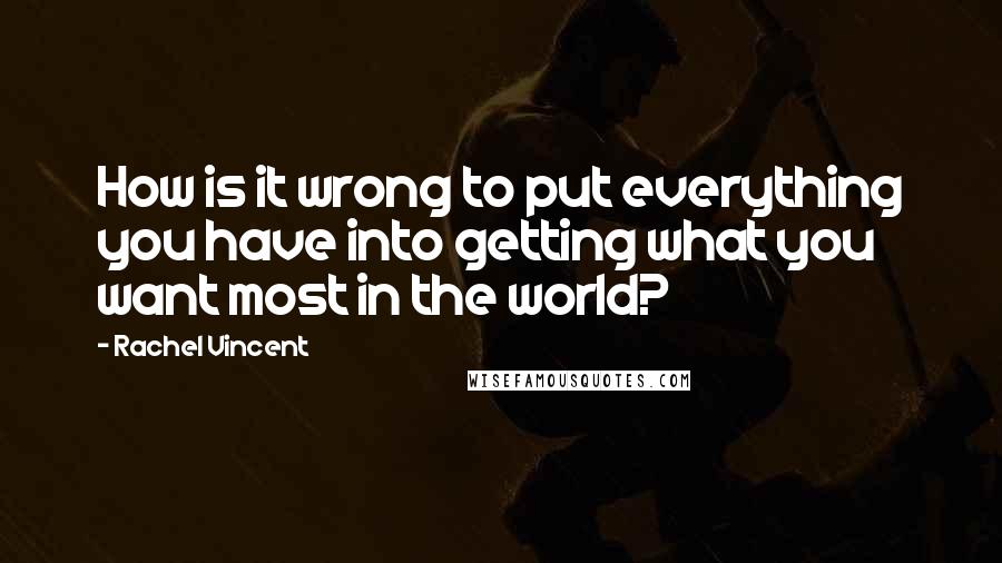 Rachel Vincent Quotes: How is it wrong to put everything you have into getting what you want most in the world?