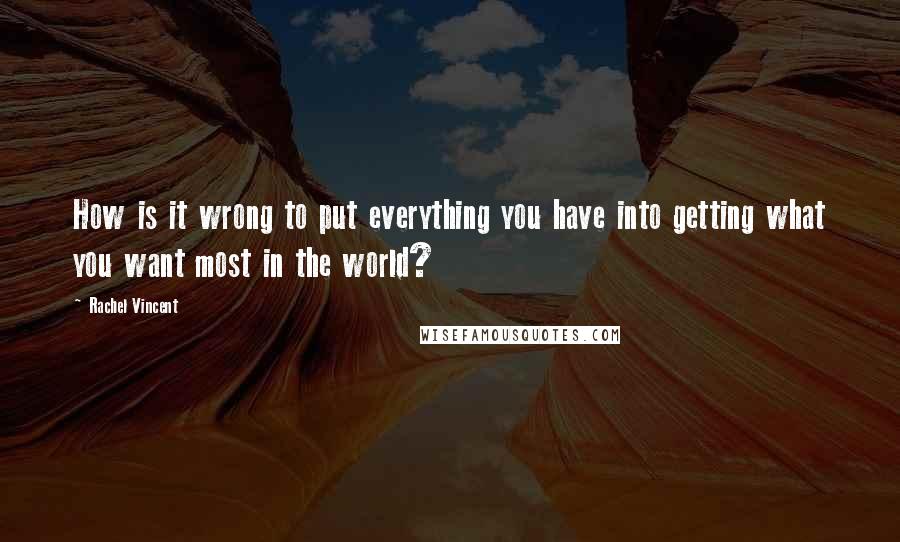 Rachel Vincent Quotes: How is it wrong to put everything you have into getting what you want most in the world?