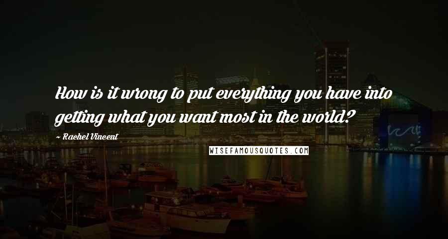 Rachel Vincent Quotes: How is it wrong to put everything you have into getting what you want most in the world?