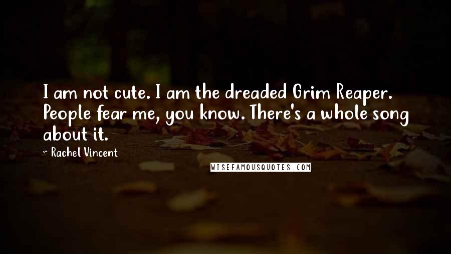 Rachel Vincent Quotes: I am not cute. I am the dreaded Grim Reaper. People fear me, you know. There's a whole song about it.