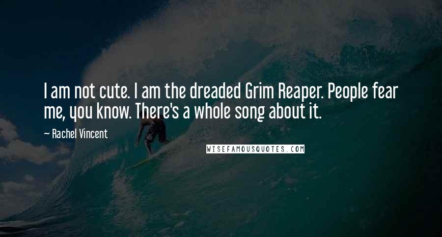 Rachel Vincent Quotes: I am not cute. I am the dreaded Grim Reaper. People fear me, you know. There's a whole song about it.