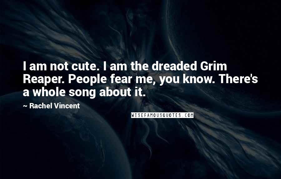 Rachel Vincent Quotes: I am not cute. I am the dreaded Grim Reaper. People fear me, you know. There's a whole song about it.