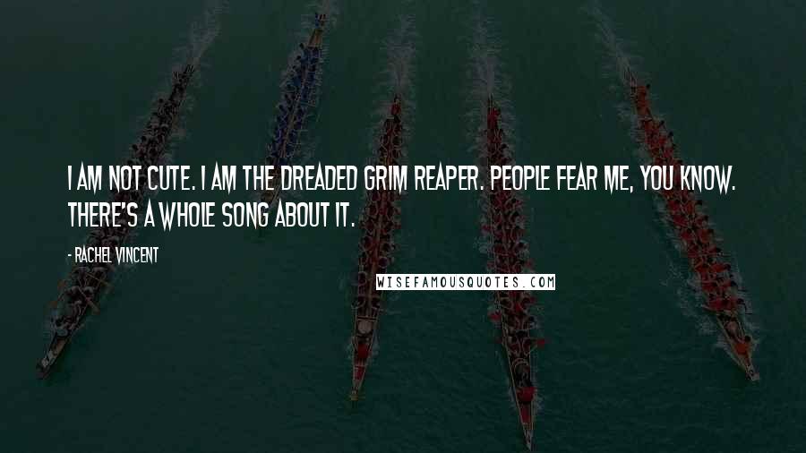 Rachel Vincent Quotes: I am not cute. I am the dreaded Grim Reaper. People fear me, you know. There's a whole song about it.