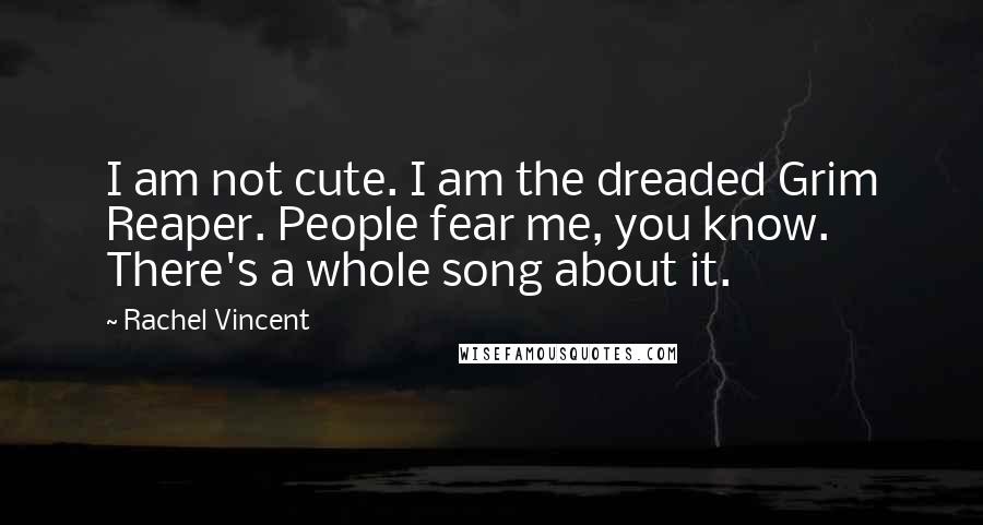 Rachel Vincent Quotes: I am not cute. I am the dreaded Grim Reaper. People fear me, you know. There's a whole song about it.