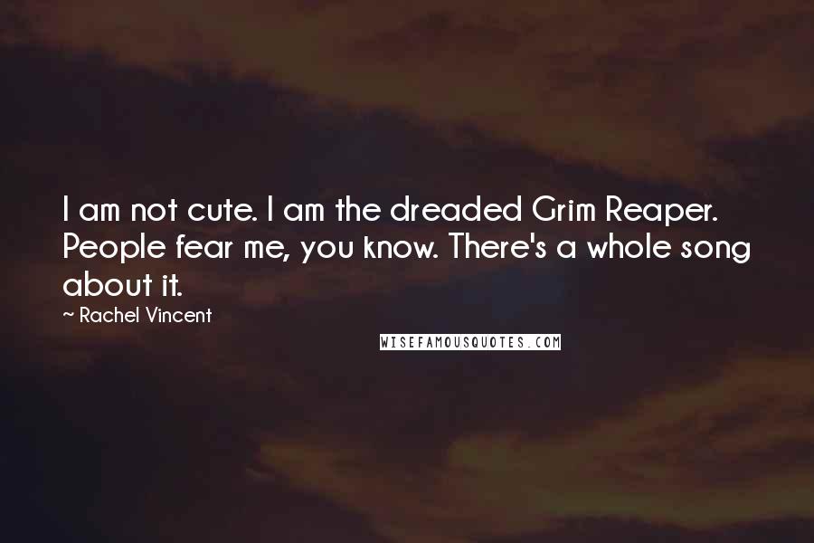 Rachel Vincent Quotes: I am not cute. I am the dreaded Grim Reaper. People fear me, you know. There's a whole song about it.