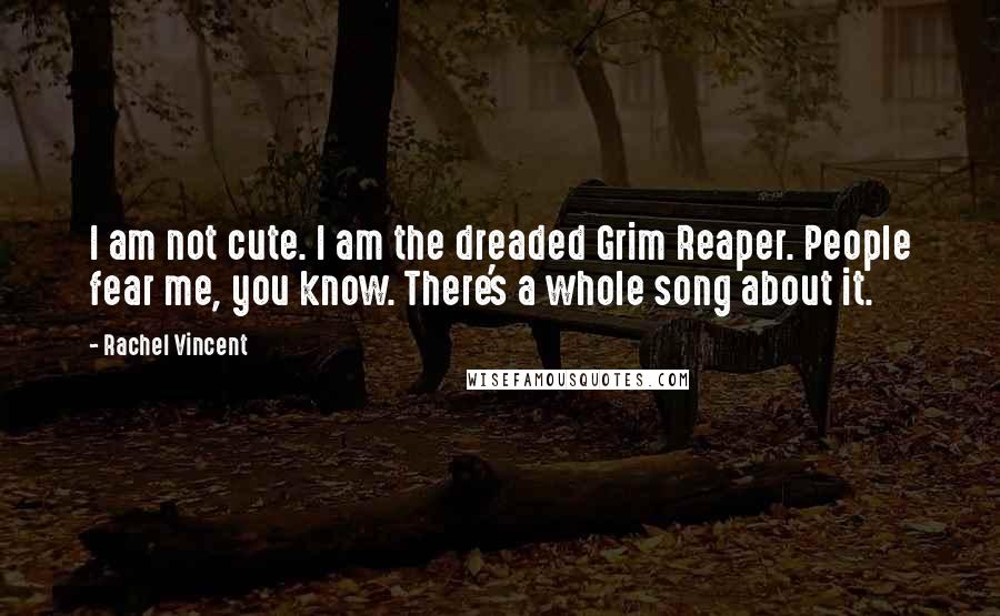 Rachel Vincent Quotes: I am not cute. I am the dreaded Grim Reaper. People fear me, you know. There's a whole song about it.