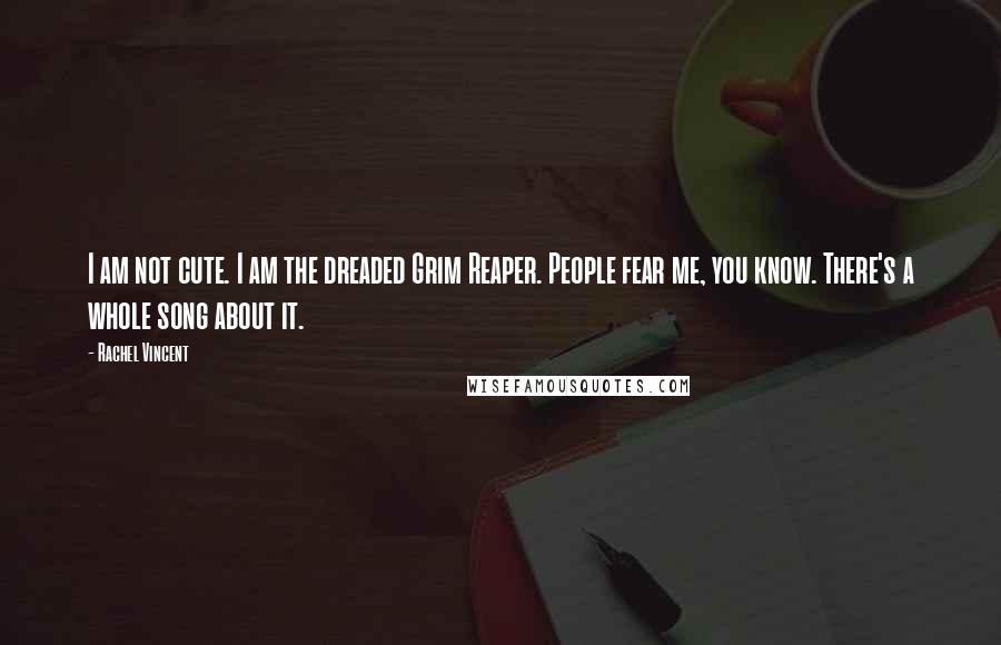 Rachel Vincent Quotes: I am not cute. I am the dreaded Grim Reaper. People fear me, you know. There's a whole song about it.