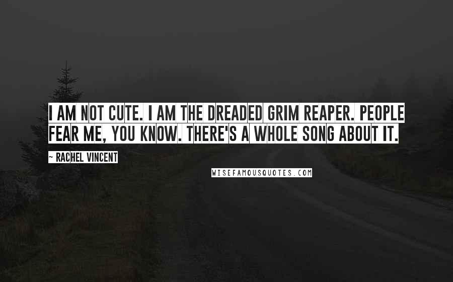 Rachel Vincent Quotes: I am not cute. I am the dreaded Grim Reaper. People fear me, you know. There's a whole song about it.