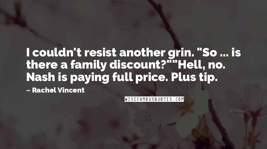 Rachel Vincent Quotes: I couldn't resist another grin. "So ... is there a family discount?""Hell, no. Nash is paying full price. Plus tip.