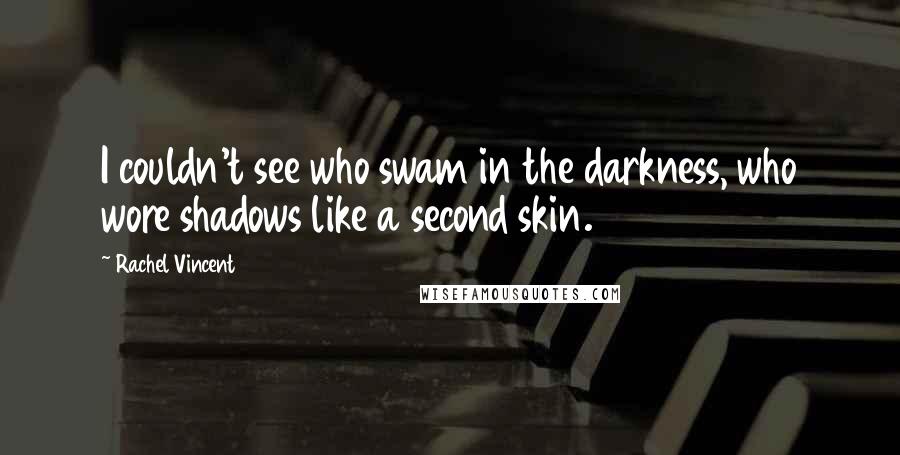 Rachel Vincent Quotes: I couldn't see who swam in the darkness, who wore shadows like a second skin.