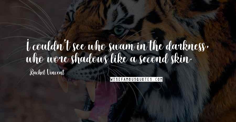 Rachel Vincent Quotes: I couldn't see who swam in the darkness, who wore shadows like a second skin.