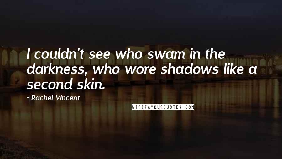 Rachel Vincent Quotes: I couldn't see who swam in the darkness, who wore shadows like a second skin.