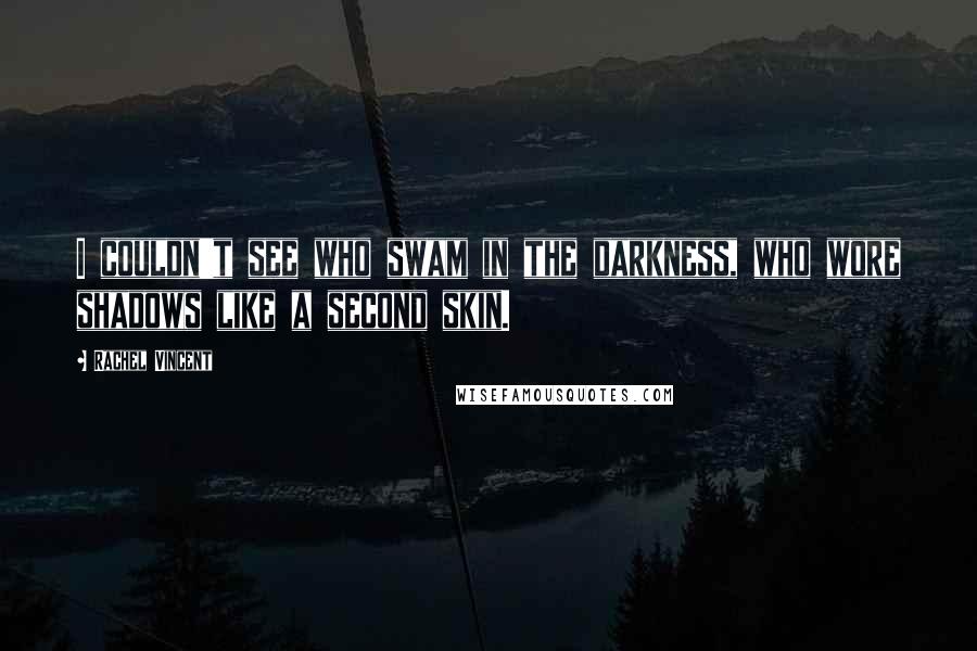 Rachel Vincent Quotes: I couldn't see who swam in the darkness, who wore shadows like a second skin.