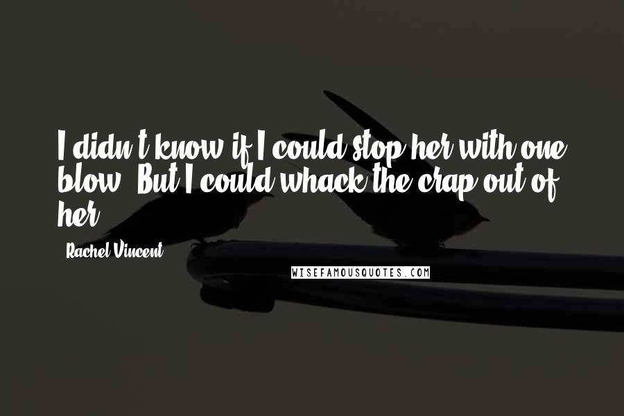 Rachel Vincent Quotes: I didn't know if I could stop her with one blow. But I could whack the crap out of her.