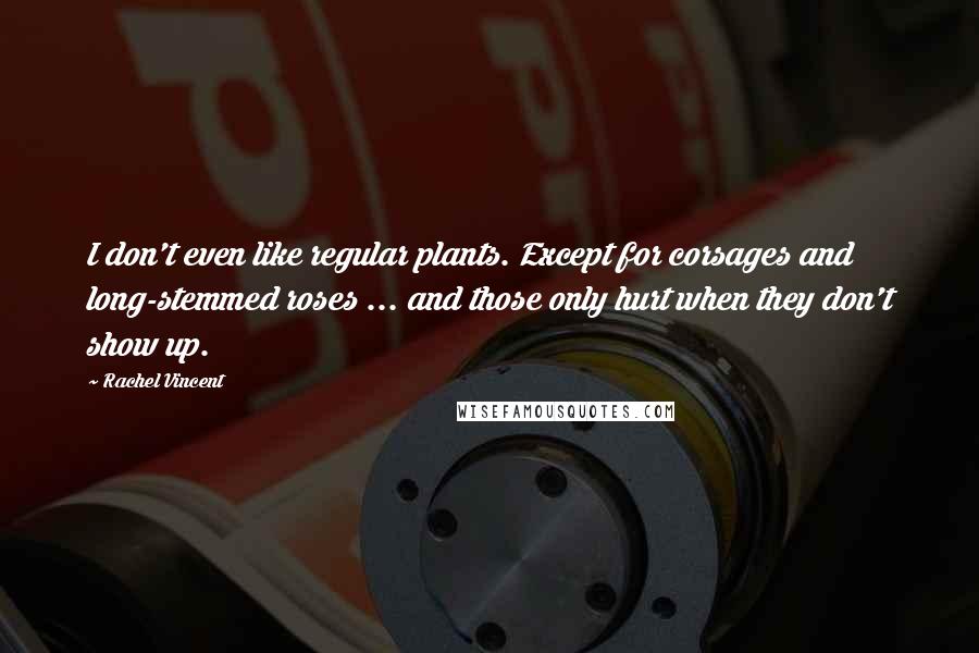 Rachel Vincent Quotes: I don't even like regular plants. Except for corsages and long-stemmed roses ... and those only hurt when they don't show up.