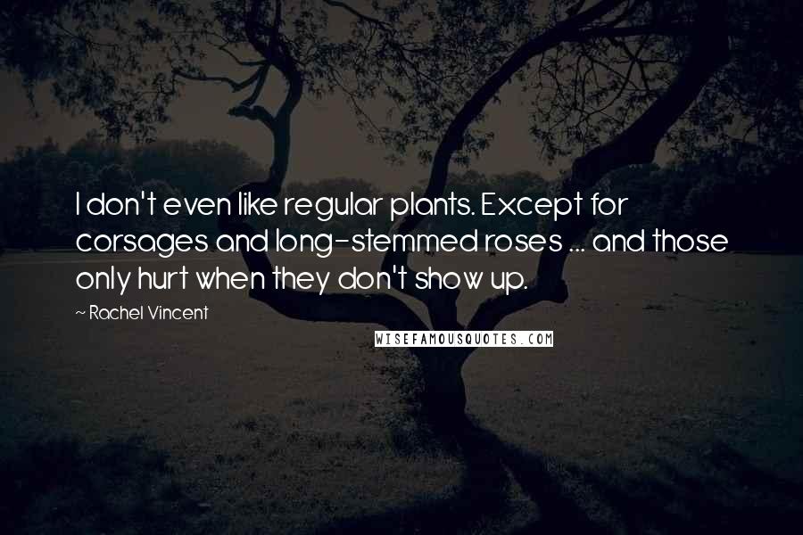 Rachel Vincent Quotes: I don't even like regular plants. Except for corsages and long-stemmed roses ... and those only hurt when they don't show up.