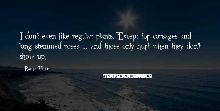 Rachel Vincent Quotes: I don't even like regular plants. Except for corsages and long-stemmed roses ... and those only hurt when they don't show up.