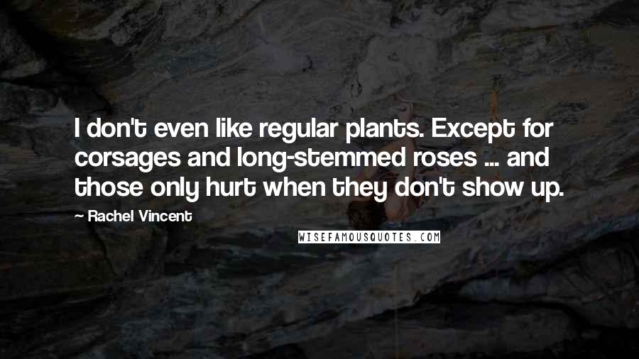 Rachel Vincent Quotes: I don't even like regular plants. Except for corsages and long-stemmed roses ... and those only hurt when they don't show up.