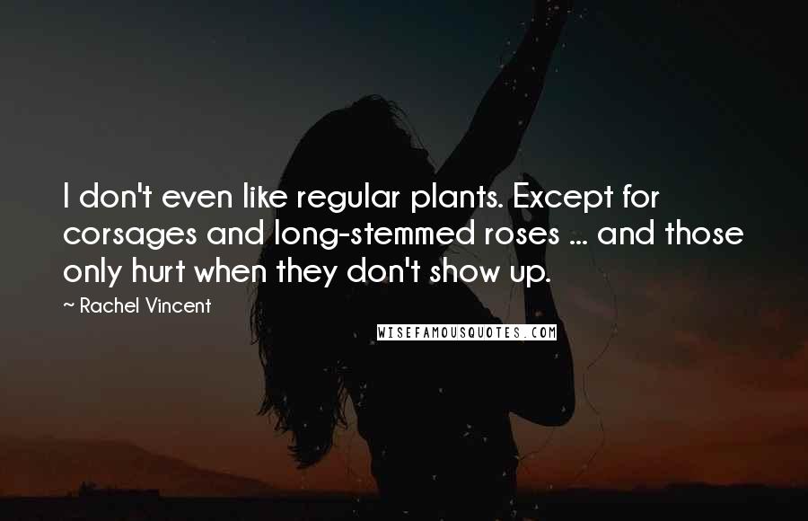 Rachel Vincent Quotes: I don't even like regular plants. Except for corsages and long-stemmed roses ... and those only hurt when they don't show up.