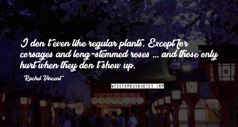 Rachel Vincent Quotes: I don't even like regular plants. Except for corsages and long-stemmed roses ... and those only hurt when they don't show up.