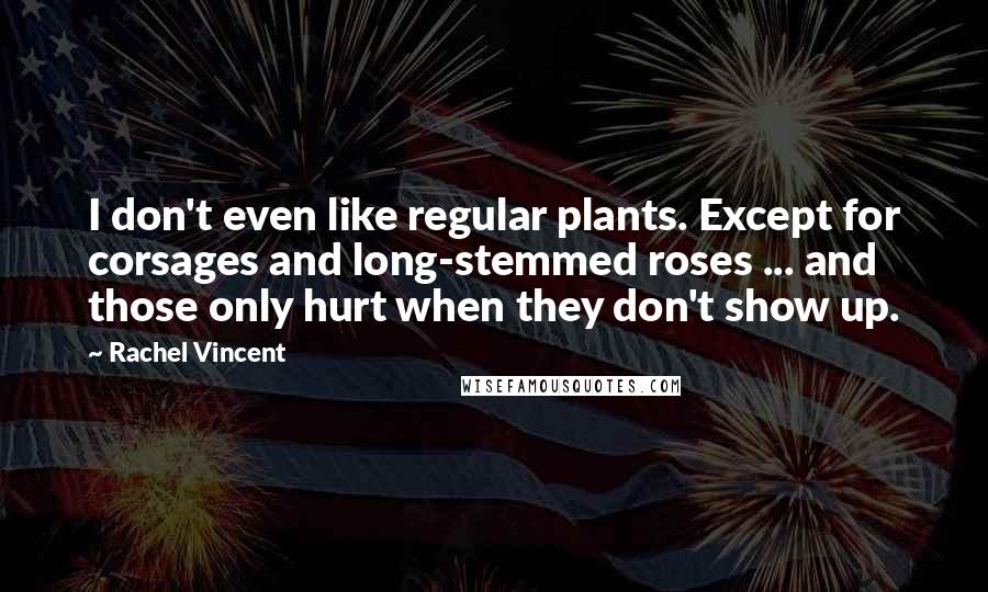 Rachel Vincent Quotes: I don't even like regular plants. Except for corsages and long-stemmed roses ... and those only hurt when they don't show up.