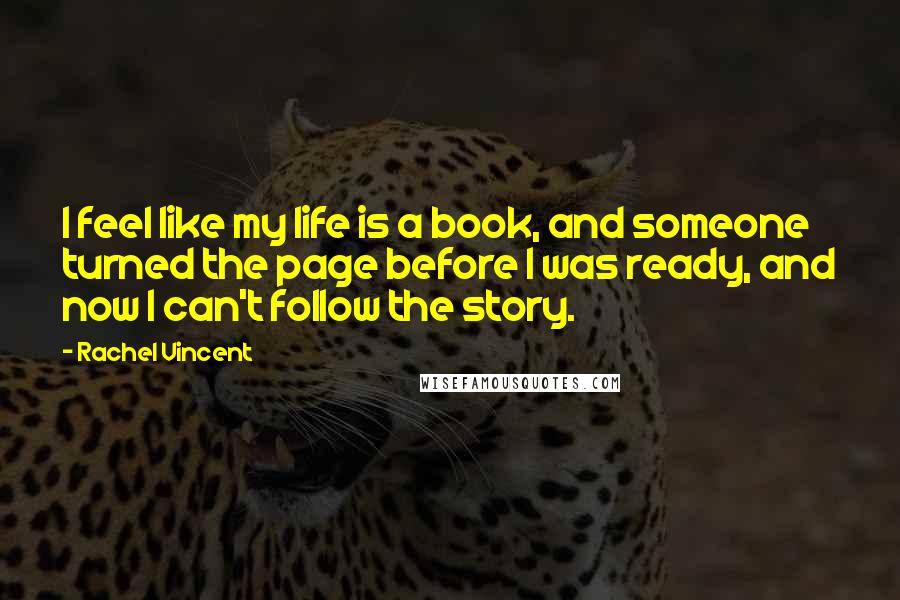 Rachel Vincent Quotes: I feel like my life is a book, and someone turned the page before I was ready, and now I can't follow the story.