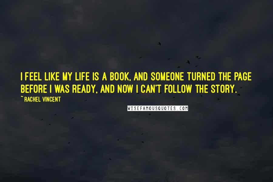 Rachel Vincent Quotes: I feel like my life is a book, and someone turned the page before I was ready, and now I can't follow the story.