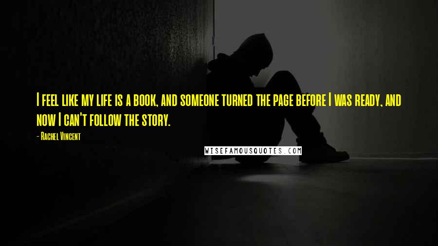 Rachel Vincent Quotes: I feel like my life is a book, and someone turned the page before I was ready, and now I can't follow the story.