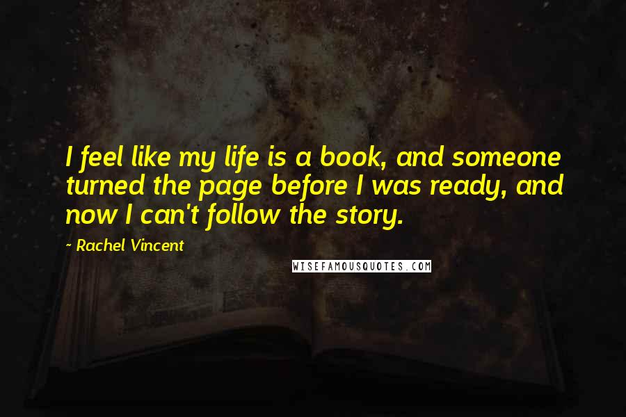 Rachel Vincent Quotes: I feel like my life is a book, and someone turned the page before I was ready, and now I can't follow the story.