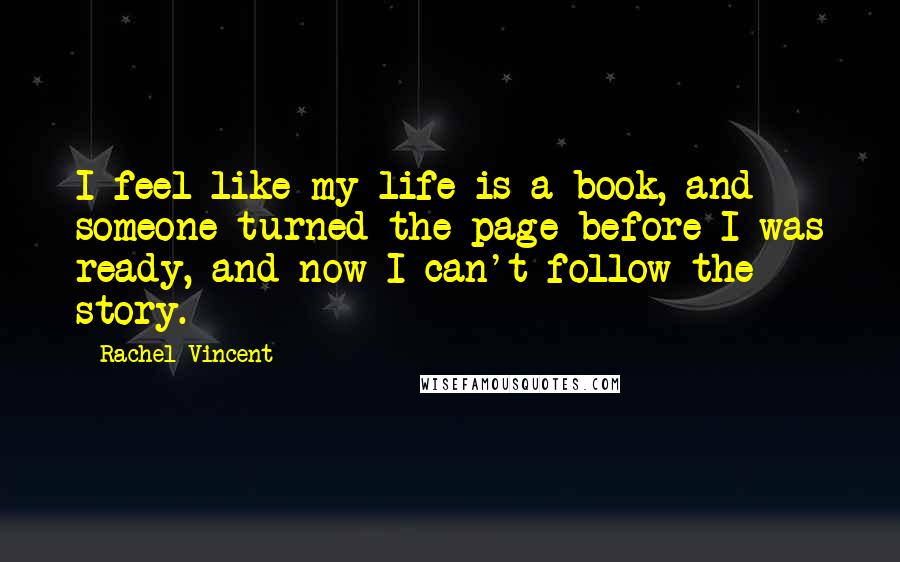 Rachel Vincent Quotes: I feel like my life is a book, and someone turned the page before I was ready, and now I can't follow the story.