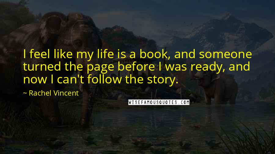 Rachel Vincent Quotes: I feel like my life is a book, and someone turned the page before I was ready, and now I can't follow the story.