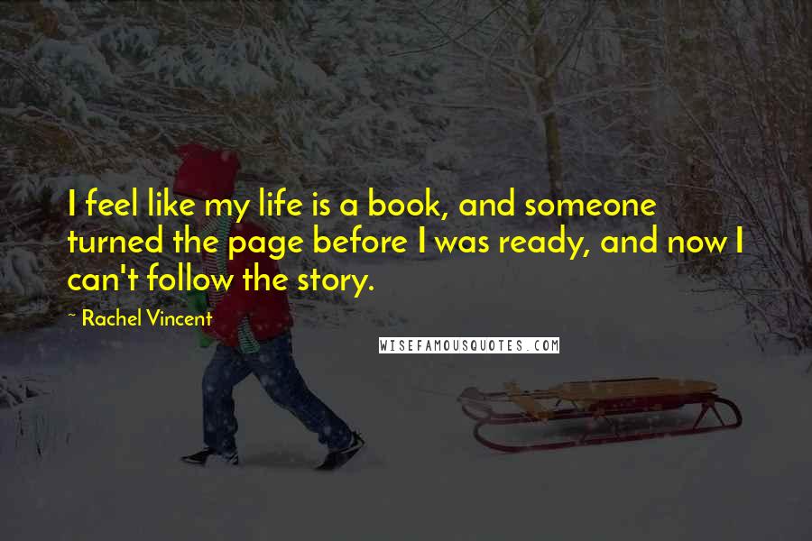 Rachel Vincent Quotes: I feel like my life is a book, and someone turned the page before I was ready, and now I can't follow the story.