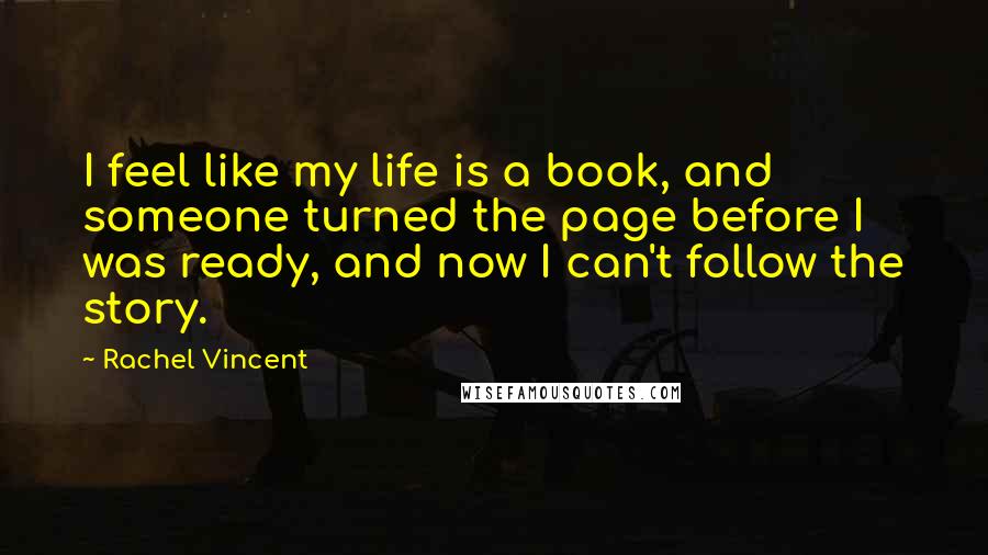 Rachel Vincent Quotes: I feel like my life is a book, and someone turned the page before I was ready, and now I can't follow the story.