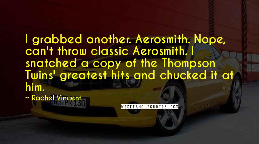 Rachel Vincent Quotes: I grabbed another. Aerosmith. Nope, can't throw classic Aerosmith. I snatched a copy of the Thompson Twins' greatest hits and chucked it at him.